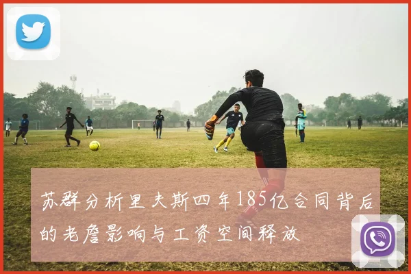 苏群分析里夫斯四年185亿合同背后的老詹影响与工资空间释放