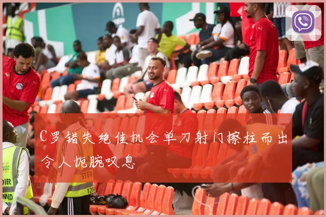 C罗错失绝佳机会单刀射门擦柱而出令人扼腕叹息