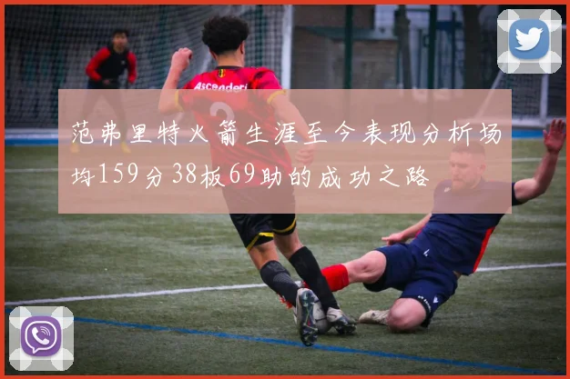 范弗里特火箭生涯至今表现分析场均159分38板69助的成功之路