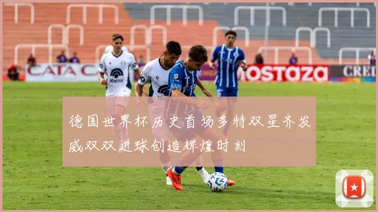 德国世界杯历史首场多特双星齐发威双双进球创造辉煌时刻