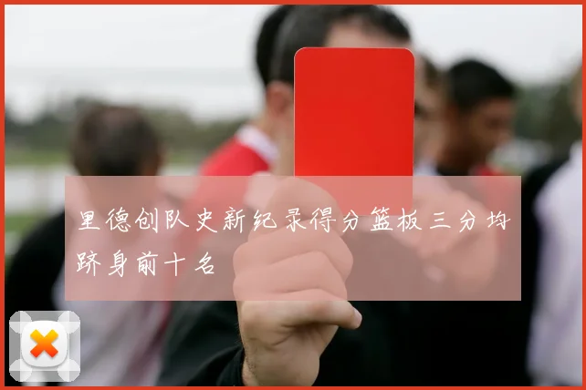 里德创队史新纪录得分篮板三分均跻身前十名