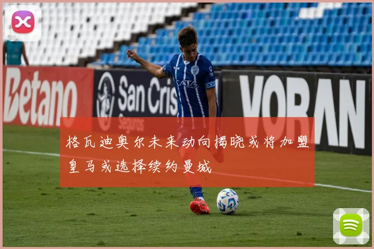 格瓦迪奥尔未来动向揭晓或将加盟皇马或选择续约曼城