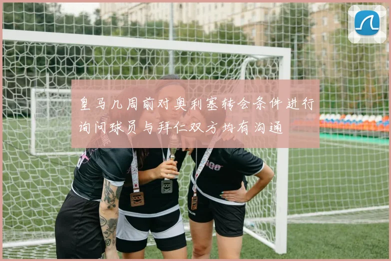 皇马几周前对奥利塞转会条件进行询问球员与拜仁双方均有沟通