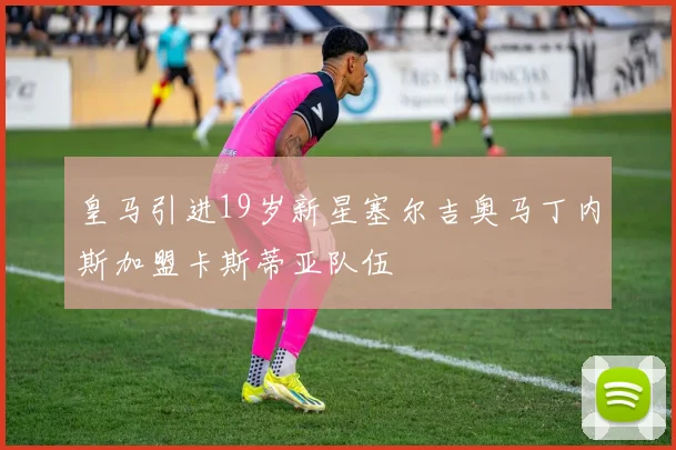 皇马引进19岁新星塞尔吉奥马丁内斯加盟卡斯蒂亚队伍
