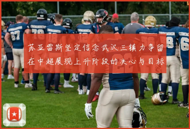 苏亚雷斯坚定信念武汉三镇力争留在中超展现上升阶段的决心与目标