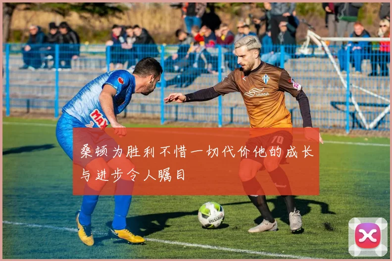 桑顿为胜利不惜一切代价他的成长与进步令人瞩目