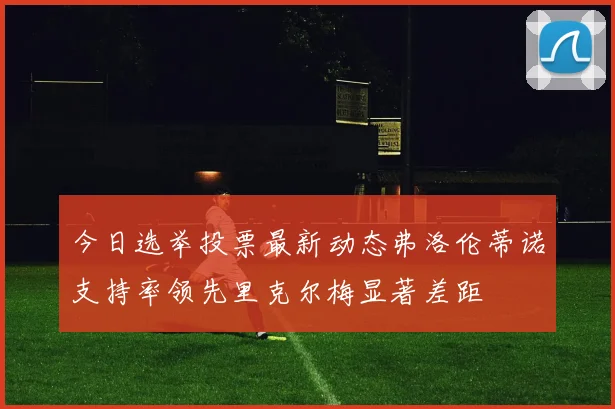 今日选举投票最新动态弗洛伦蒂诺支持率领先里克尔梅显著差距