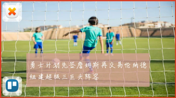 勇士计划先签詹姆斯再交易伦纳德组建超级三巨头阵容