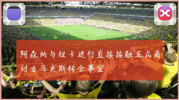 阿森纳与纽卡进行直接接触正式商讨吉马良斯转会事宜