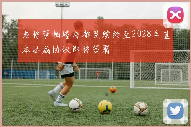 老将萨帕塔与都灵续约至2028年基本达成协议即将签署