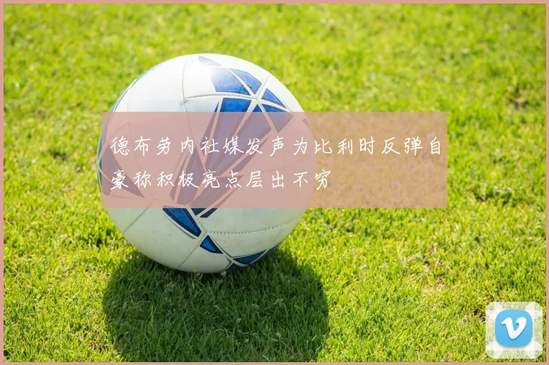 德布劳内社媒发声为比利时反弹自豪称积极亮点层出不穷