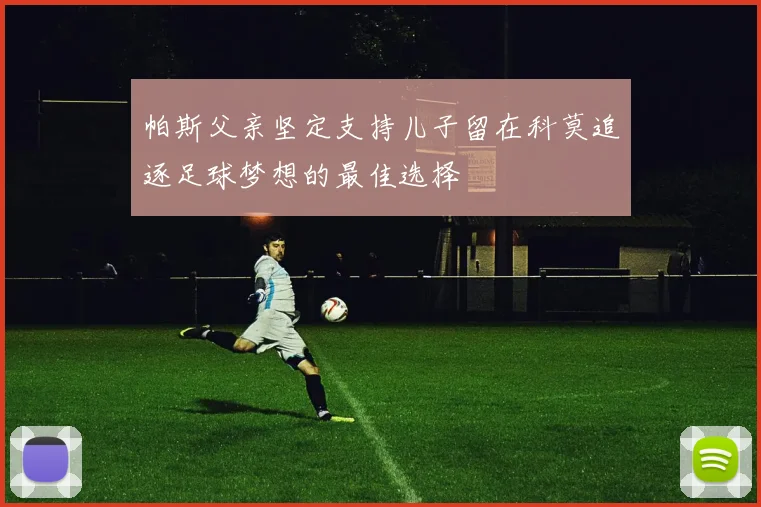 帕斯父亲坚定支持儿子留在科莫追逐足球梦想的最佳选择