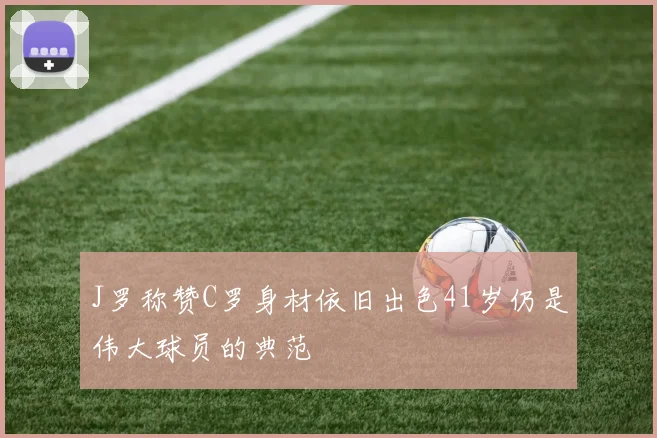 J罗称赞C罗身材依旧出色41岁仍是伟大球员的典范