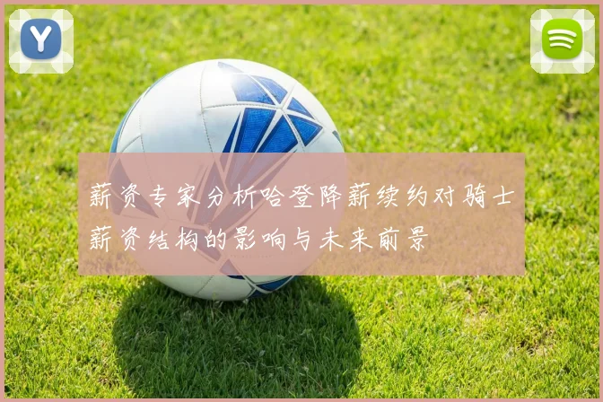 薪资专家分析哈登降薪续约对骑士薪资结构的影响与未来前景