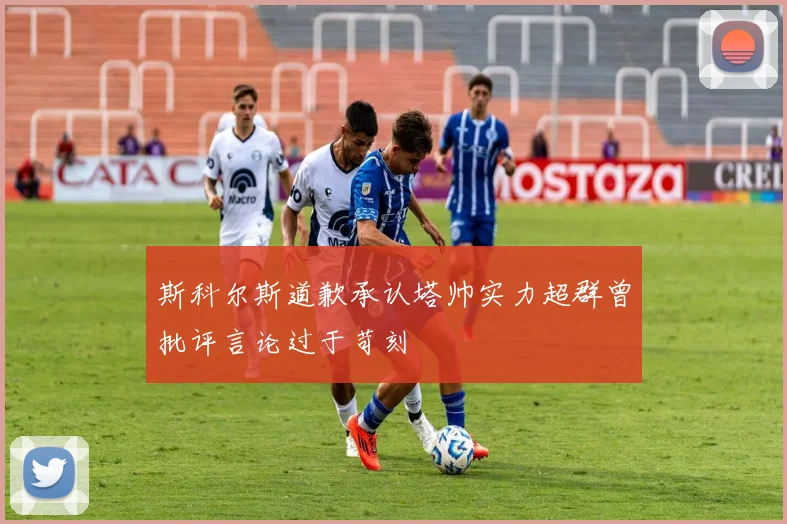 斯科尔斯道歉承认塔帅实力超群曾批评言论过于苛刻
