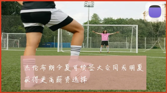 杰伦布朗今夏可续签大合同或明夏获得更高薪资选择