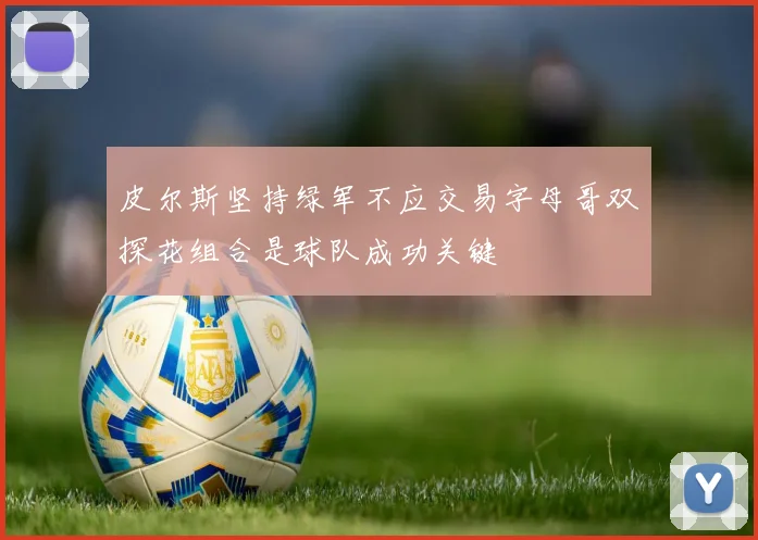 皮尔斯坚持绿军不应交易字母哥双探花组合是球队成功关键