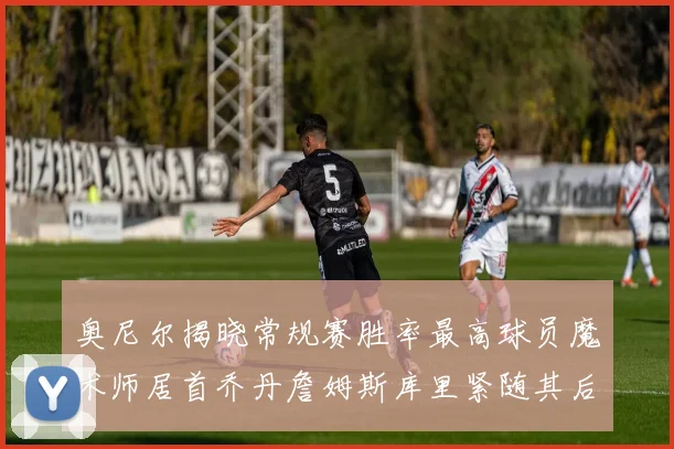 奥尼尔揭晓常规赛胜率最高球员魔术师居首乔丹詹姆斯库里紧随其后