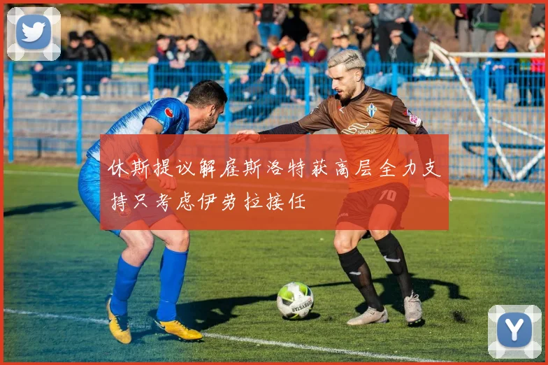 休斯提议解雇斯洛特获高层全力支持只考虑伊劳拉接任