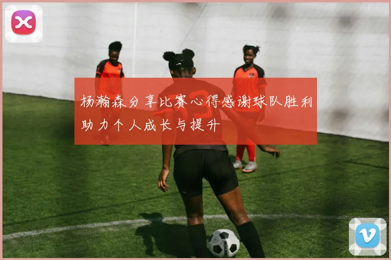 杨瀚森分享比赛心得感谢球队胜利助力个人成长与提升