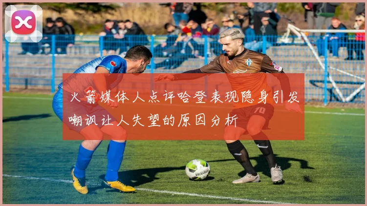 火箭媒体人点评哈登表现隐身引发嘲讽让人失望的原因分析