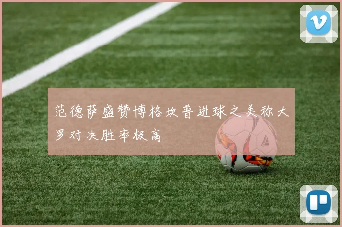 范德萨盛赞博格坎普进球之美称大罗对决胜率极高