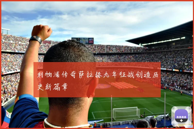 利物浦传奇萨拉赫九年征战创造历史新篇章