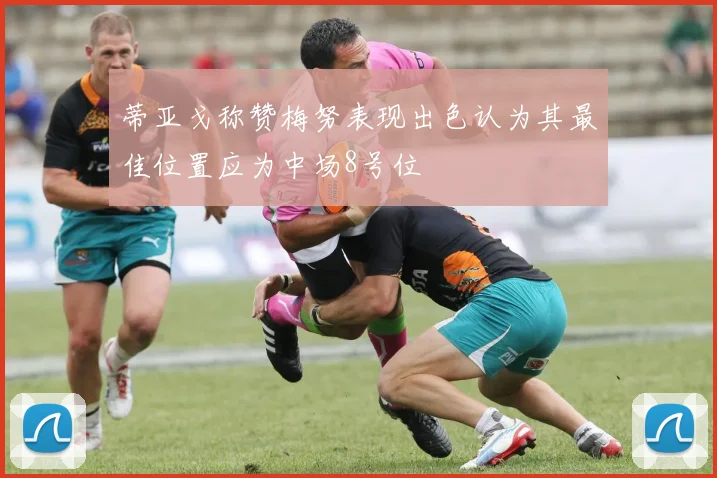 蒂亚戈称赞梅努表现出色认为其最佳位置应为中场8号位