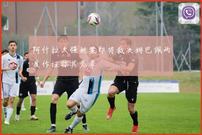 阿什拉夫强奸案即将裁决姆巴佩两度作证称其无辜