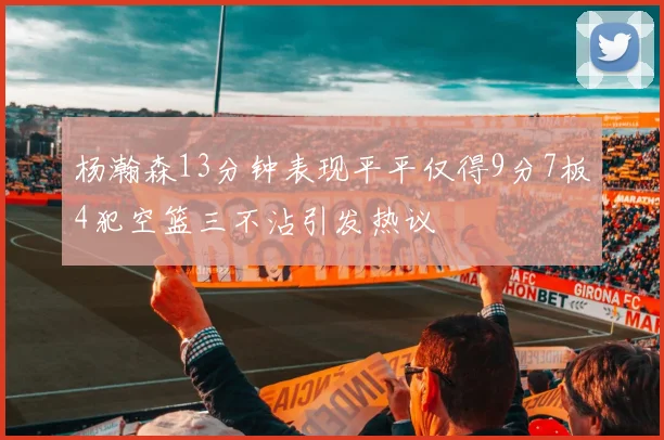 杨瀚森13分钟表现平平仅得9分7板4犯空篮三不沾引发热议
