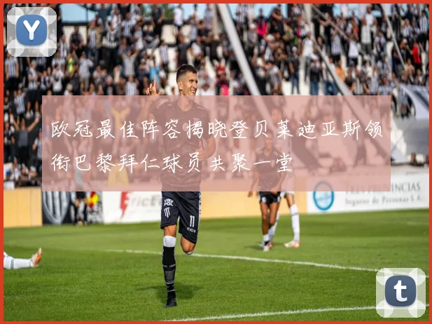 欧冠最佳阵容揭晓登贝莱迪亚斯领衔巴黎拜仁球员共聚一堂