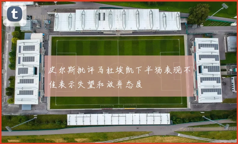 皮尔斯批评马杜埃凯下半场表现不佳表示失望和放弃态度