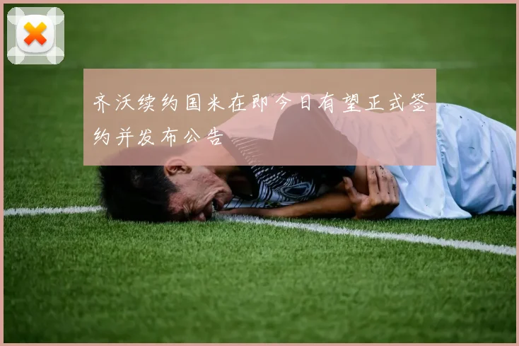 齐沃续约国米在即今日有望正式签约并发布公告