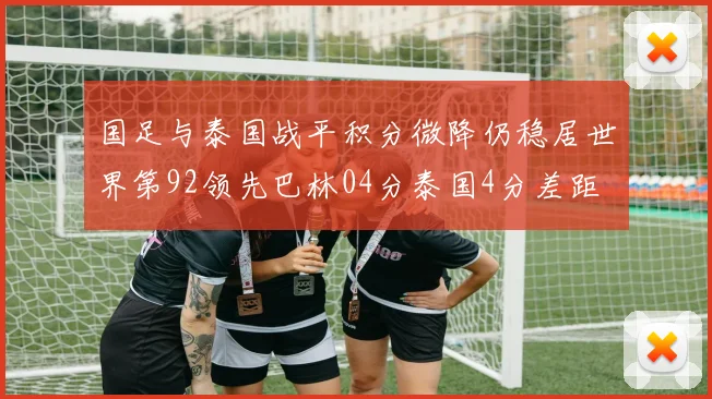 国足与泰国战平积分微降仍稳居世界第92领先巴林04分泰国4分差距