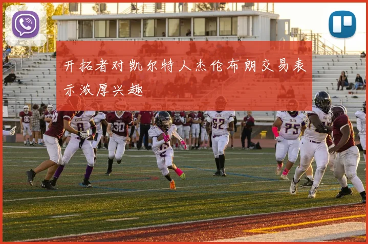 开拓者对凯尔特人杰伦布朗交易表示浓厚兴趣
