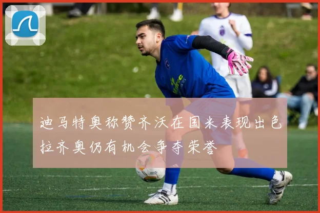迪马特奥称赞齐沃在国米表现出色拉齐奥仍有机会争夺荣誉