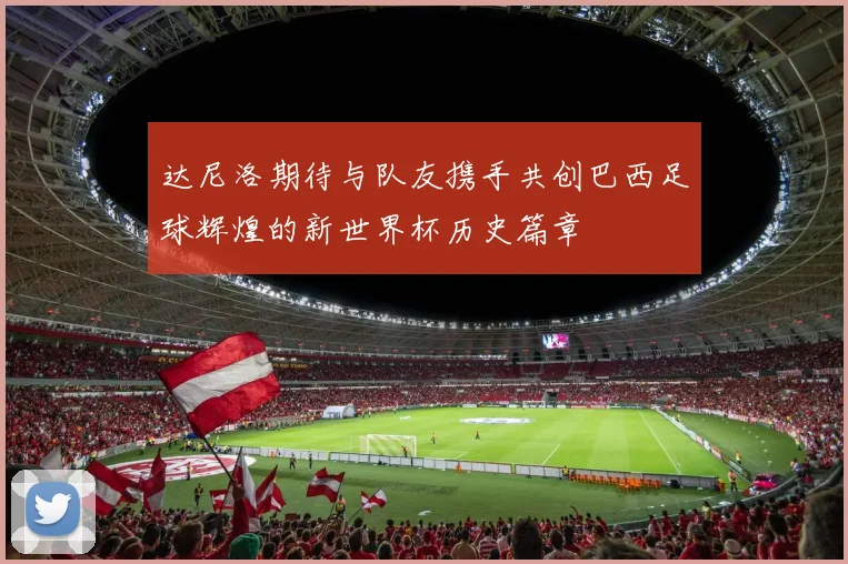 达尼洛期待与队友携手共创巴西足球辉煌的新世界杯历史篇章