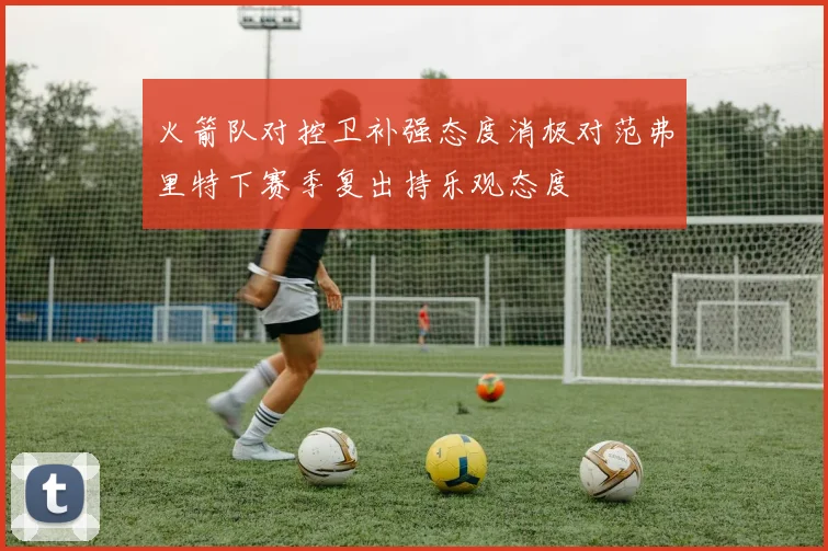 火箭队对控卫补强态度消极对范弗里特下赛季复出持乐观态度