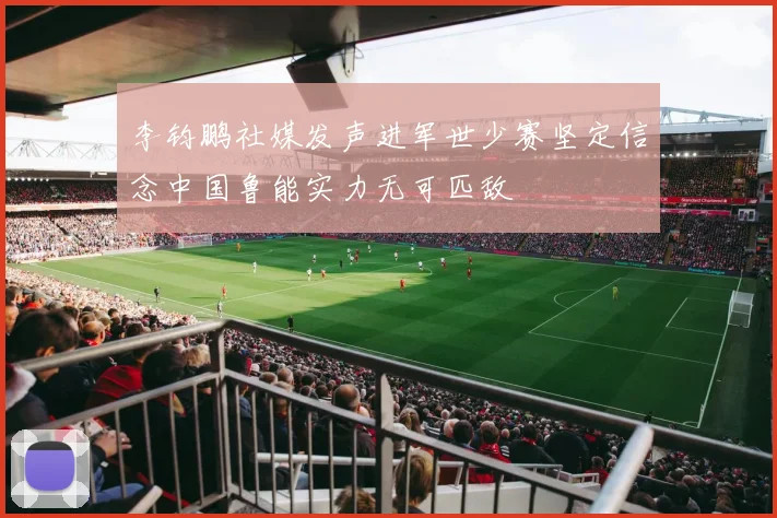李钧鹏社媒发声进军世少赛坚定信念中国鲁能实力无可匹敌
