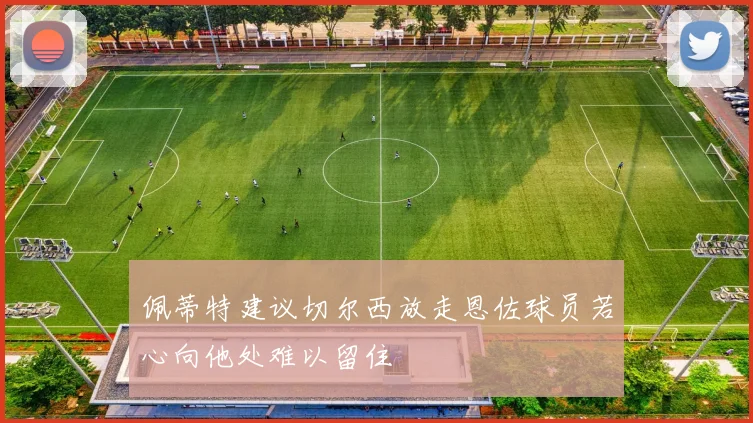 佩蒂特建议切尔西放走恩佐球员若心向他处难以留住