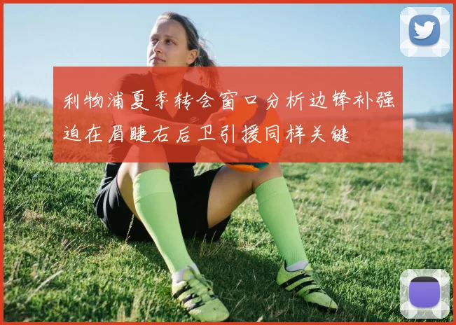 利物浦夏季转会窗口分析边锋补强迫在眉睫右后卫引援同样关键