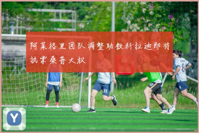 阿莱格里团队调整助教科拉迪即将执掌桑普大权