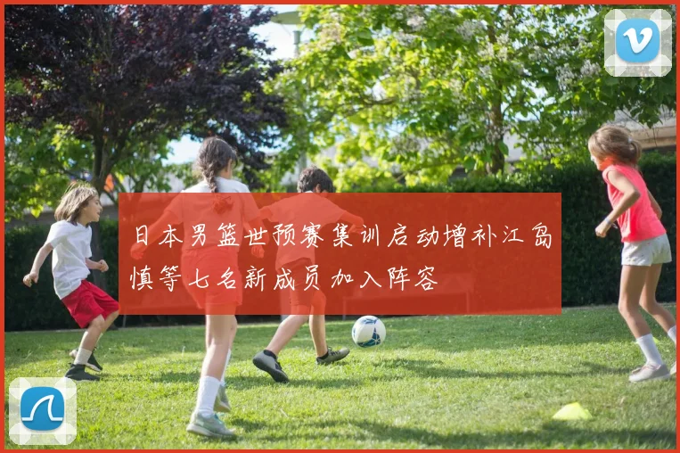 日本男篮世预赛集训启动增补江岛慎等七名新成员加入阵容