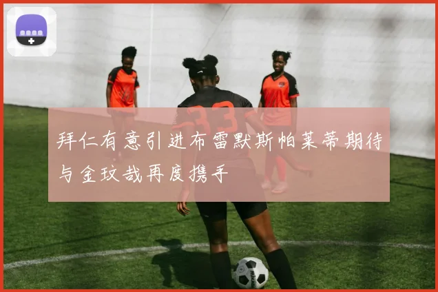 拜仁有意引进布雷默斯帕莱蒂期待与金玟哉再度携手
