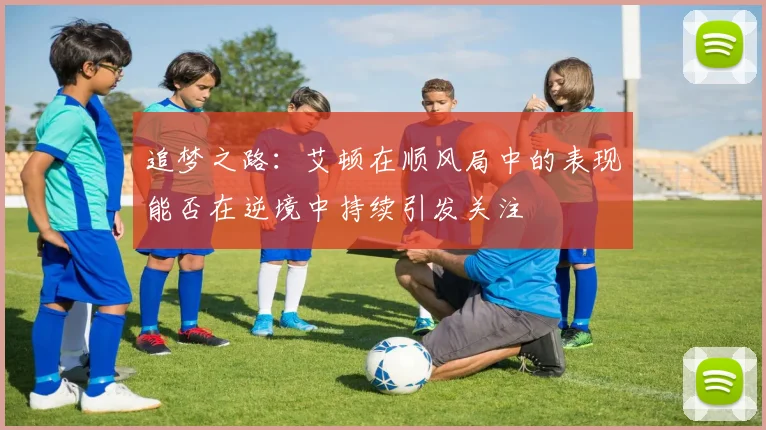 追梦之路：艾顿在顺风局中的表现能否在逆境中持续引发关注
