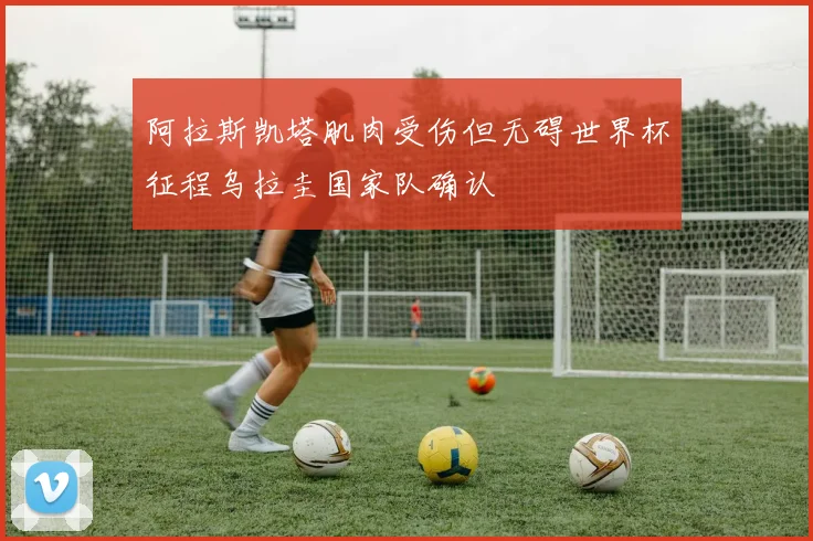 阿拉斯凯塔肌肉受伤但无碍世界杯征程乌拉圭国家队确认