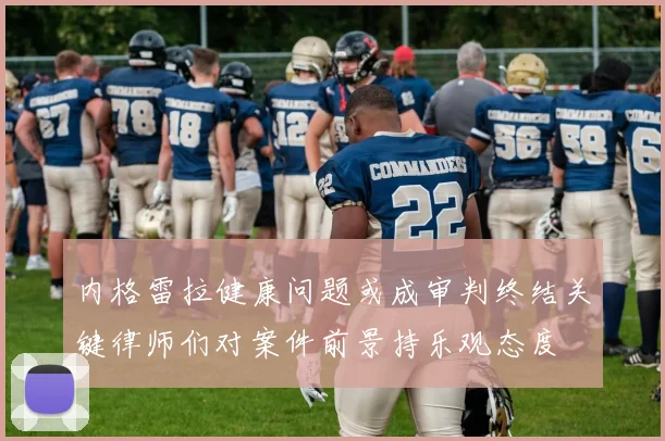 内格雷拉健康问题或成审判终结关键律师们对案件前景持乐观态度