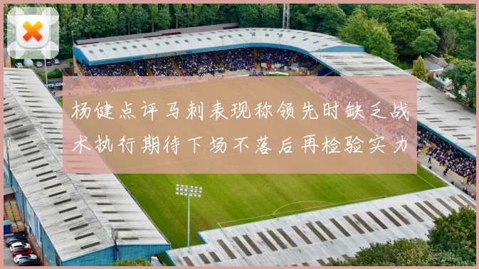 杨健点评马刺表现称领先时缺乏战术执行期待下场不落后再检验实力