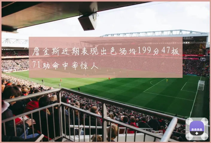 詹金斯近期表现出色场均199分47板71助命中率惊人