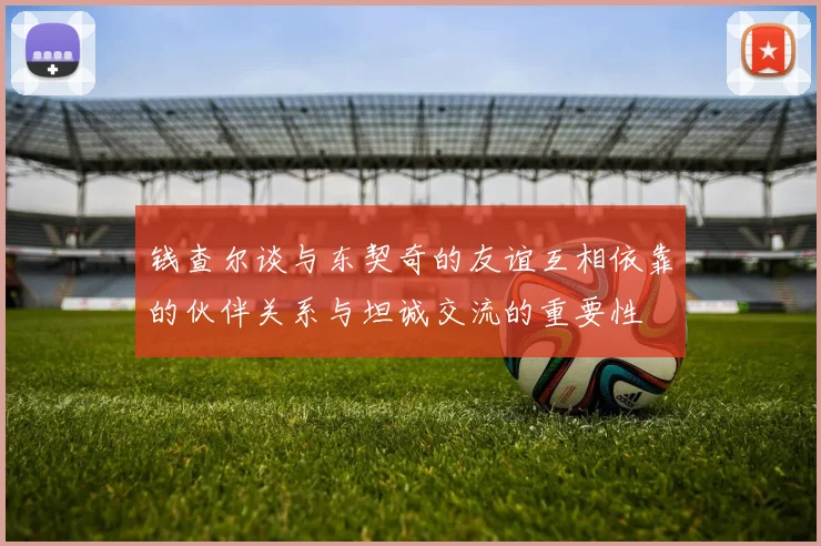 钱查尔谈与东契奇的友谊互相依靠的伙伴关系与坦诚交流的重要性